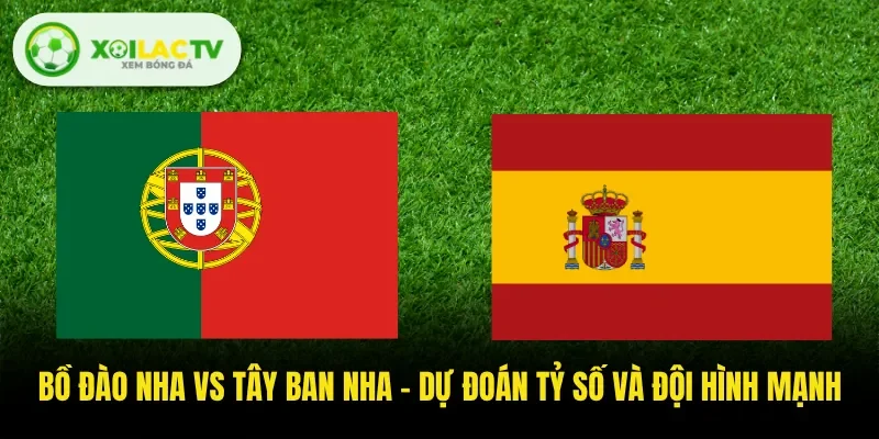 Bồ Đào Nha Vs Tây Ban Nha - Dự Đoán Tỷ Số Và Đội Hình Mạnh