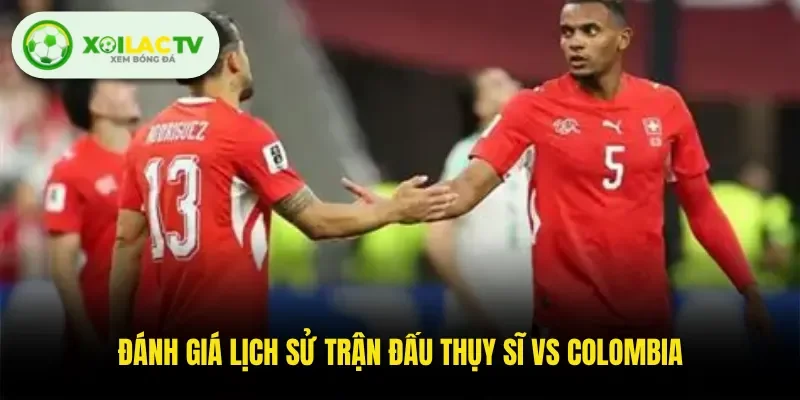 Đánh giá lịch sử trận đấu Thụy Sĩ Vs Colombia