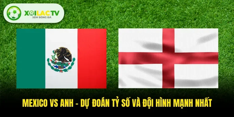 Mexico Vs Anh - Dự Đoán Tỷ Số Và Đội Hình Mạnh Nhất