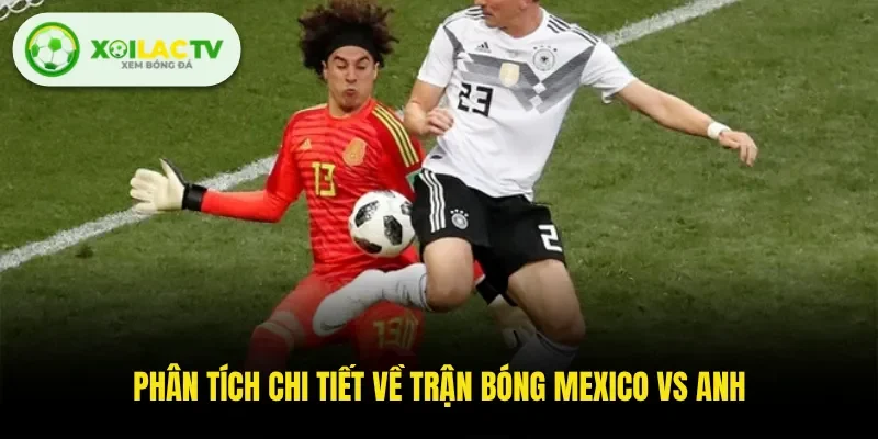 Phân tích chi tiết về trận bóng Mexico Vs Anh 