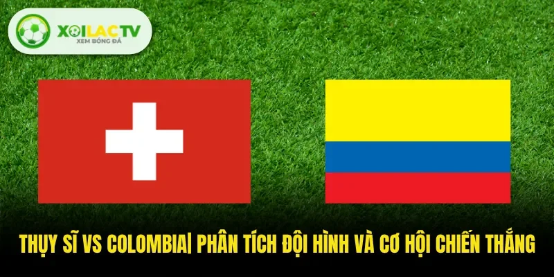 Thụy Sĩ Vs Colombia| Phân Tích Đội Hình Và Cơ Hội Chiến Thắng