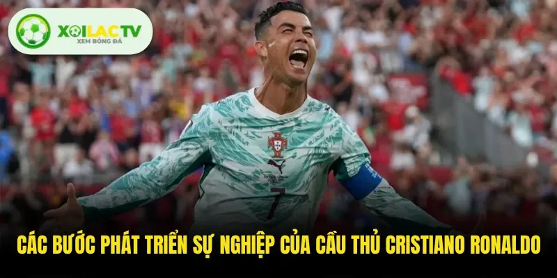 Các bước phát triển sự nghiệp của cầu thủ Cristiano Ronaldo