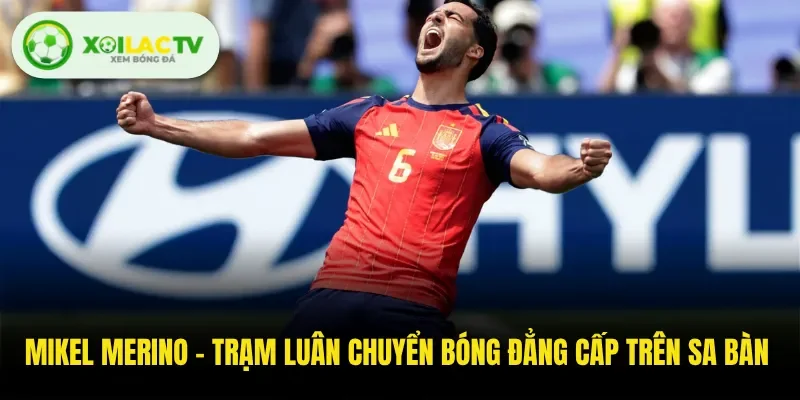 Mikel Merino - Trạm Luân Chuyển Bóng Đẳng Cấp Trên Sa Bàn