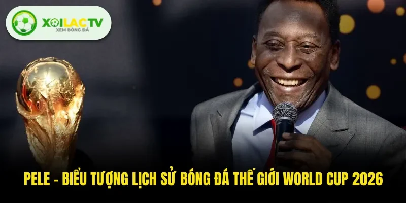Pele - Biểu Tượng Lịch Sử Bóng Đá Thế Giới World Cup 2026