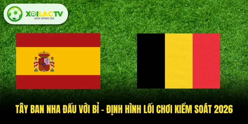 Tây Ban Nha Đấu Với Bỉ - Định Hình Lối Chơi Kiểm Soát 2026
