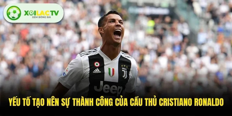 Yếu tố tạo nên sự thành công của cầu thủ Cristiano Ronaldo